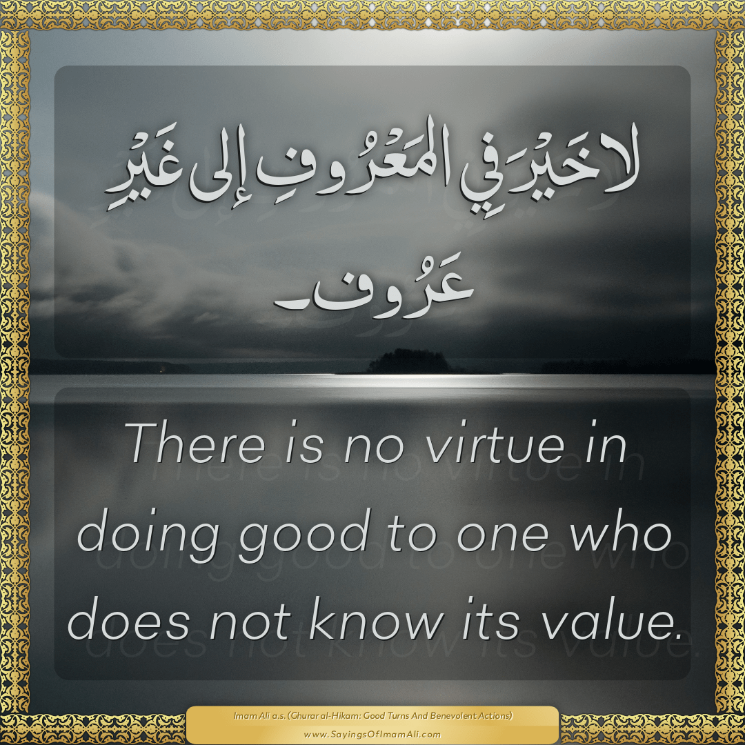 There is no virtue in doing good to one who does not know its value.